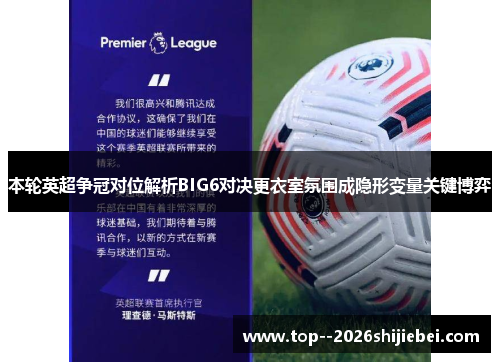 本轮英超争冠对位解析BIG6对决更衣室氛围成隐形变量关键博弈
