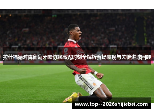 拉什福德对阵葡萄牙欧协联高光时刻全解析赛场表现与关键进球回顾