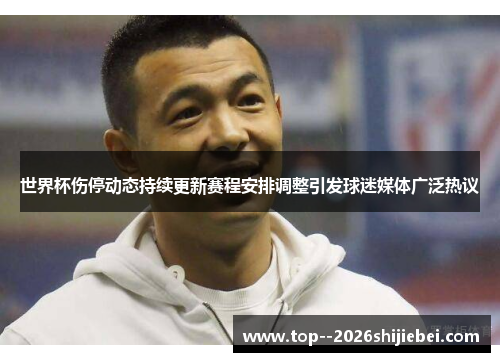 世界杯伤停动态持续更新赛程安排调整引发球迷媒体广泛热议
