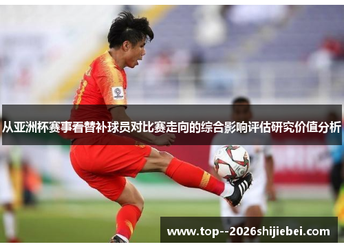 从亚洲杯赛事看替补球员对比赛走向的综合影响评估研究价值分析