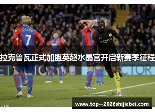 拉克鲁瓦正式加盟英超水晶宫开启新赛季征程