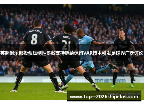 英超俱乐部投票压倒性多数支持继续保留VAR技术引发足球界广泛讨论 英超俱乐部投票压倒性多数支持继续保留VAR技术引发足球界广泛讨论