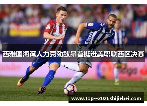 西雅图海湾人力克劲敌昂首挺进美职联西区决赛 西雅图海湾人力克劲敌昂首挺进美职联西区决赛