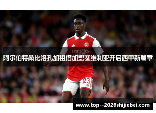 阿尔伯特桑比洛孔加租借加盟塞维利亚开启西甲新篇章 阿尔伯特桑比洛孔加租借加盟塞维利亚开启西甲新篇章