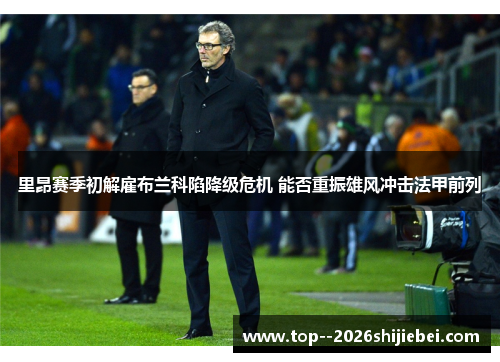 里昂赛季初解雇布兰科陷降级危机 能否重振雄风冲击法甲前列 里昂赛季初解雇布兰科陷降级危机 能否重振雄风冲击法甲前列