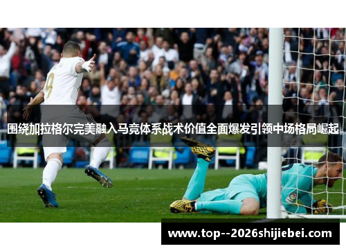 围绕加拉格尔完美融入马竞体系战术价值全面爆发引领中场格局崛起