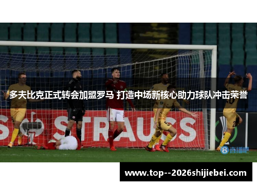 多夫比克正式转会加盟罗马 打造中场新核心助力球队冲击荣誉