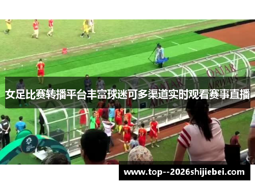 女足比赛转播平台丰富球迷可多渠道实时观看赛事直播 女足比赛转播平台丰富球迷可多渠道实时观看赛事直播