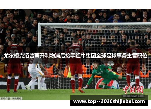 尤尔根克洛普离开利物浦后接手红牛集团全球足球事务主管职位 尤尔根克洛普离开利物浦后接手红牛集团全球足球事务主管职位