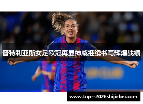普特利亚斯女足欧冠再显神威继续书写辉煌战绩