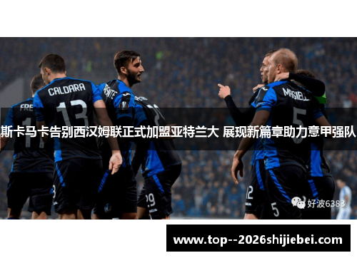 斯卡马卡告别西汉姆联正式加盟亚特兰大 展现新篇章助力意甲强队