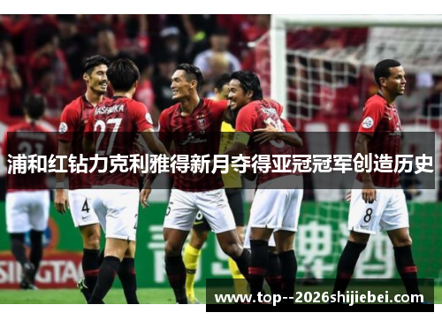 浦和红钻力克利雅得新月夺得亚冠冠军创造历史