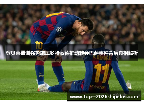 登贝莱罢训强势施压多特蒙德推动转会巴萨事件背后真相解析
