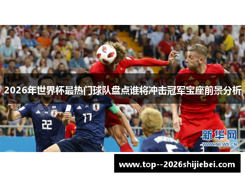 2026年世界杯最热门球队盘点谁将冲击冠军宝座前景分析 2026年世界杯最热门球队盘点谁将冲击冠军宝座前景分析