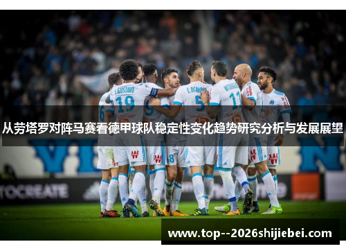 从劳塔罗对阵马赛看德甲球队稳定性变化趋势研究分析与发展展望