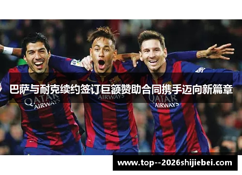巴萨与耐克续约签订巨额赞助合同携手迈向新篇章 巴萨与耐克续约签订巨额赞助合同携手迈向新篇章
