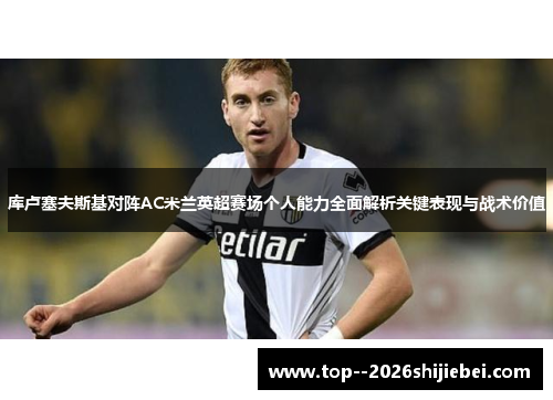 库卢塞夫斯基对阵AC米兰英超赛场个人能力全面解析关键表现与战术价值 库卢塞夫斯基对阵AC米兰英超赛场个人能力全面解析关键表现与战术价值