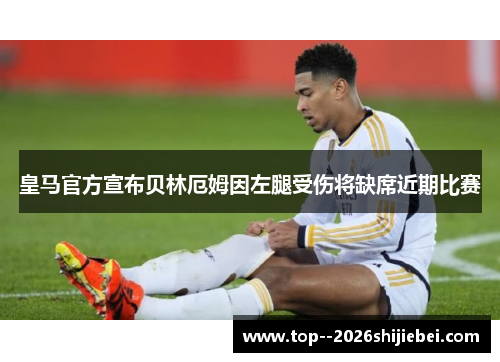 皇马官方宣布贝林厄姆因左腿受伤将缺席近期比赛
