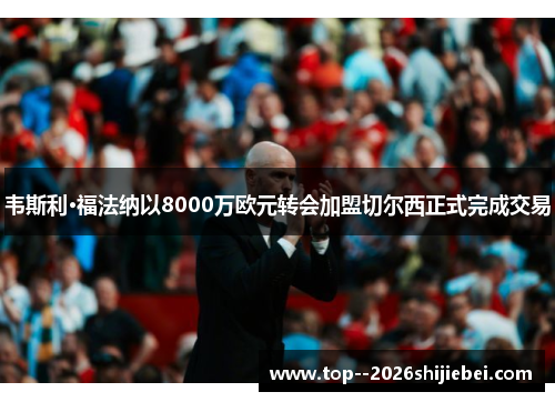 韦斯利·福法纳以8000万欧元转会加盟切尔西正式完成交易 韦斯利·福法纳以8000万欧元转会加盟切尔西正式完成交易