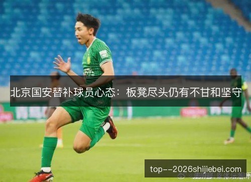北京国安替补球员心态:板凳尽头仍有不甘和坚守 北京国安替补球员心态:板凳尽头仍有不甘和坚守